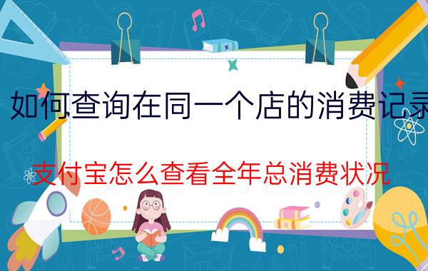 如何查询在同一个店的消费记录 支付宝怎么查看全年总消费状况？